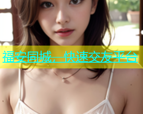 福安同城，快速交友平台