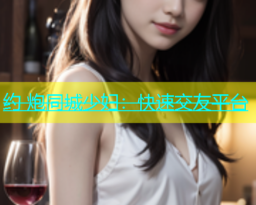 约 炮同城少妇：快速交友平台