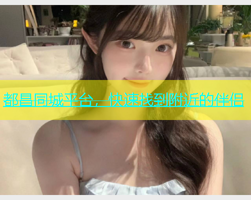 都昌同城平台，快速找到附近的伴侣
