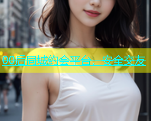 00后同城约会平台，安全交友