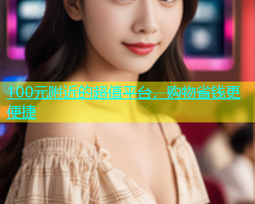 100元附近的超值平台，购物省钱更便捷