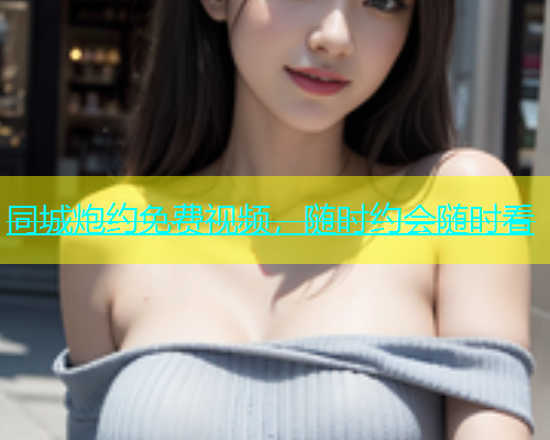 同城炮约免费视频，随时约会随时看