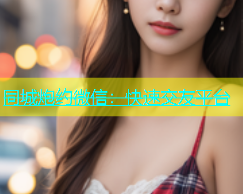 同城炮约微信：快速交友平台