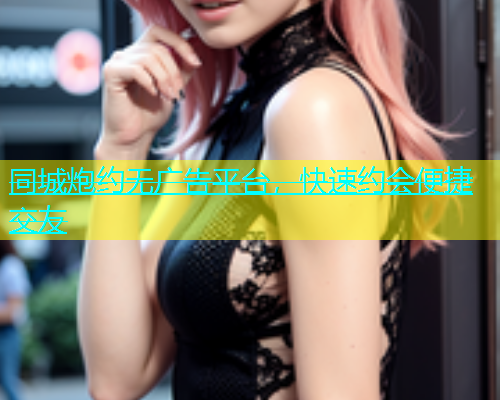 同城炮约无广告平台，快速约会便捷交友