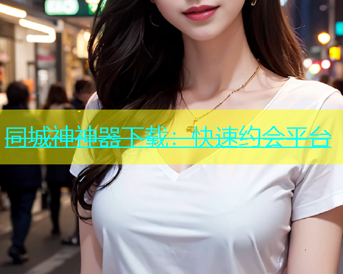 同城神神器下载：快速约会平台