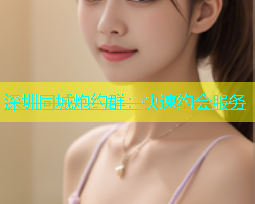 深圳同城炮约群：快速约会服务