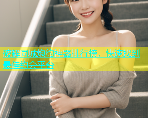 破解同城炮约神器排行榜，快速找到最佳约会平台
